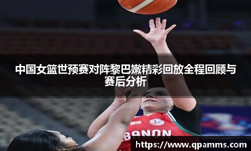 中国女篮世预赛对阵黎巴嫩精彩回放全程回顾与赛后分析